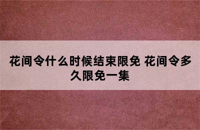 花间令什么时候结束限免 花间令多久限免一集